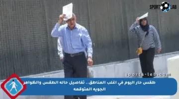 طقس حار اليوم في أغلب المناطق.. تفاصيل حالة الطقس والظواهر الجوية المتوقعة